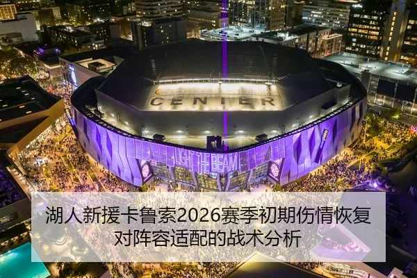 湖人新援卡鲁索2026赛季初期伤情恢复对阵容适配的战术分析